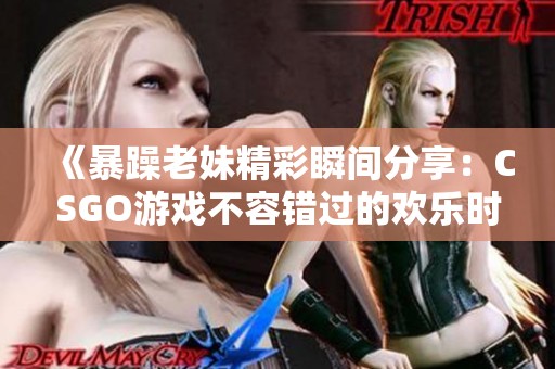 《暴躁老妹精彩瞬间分享：CSGO游戏不容错过的欢乐时刻》