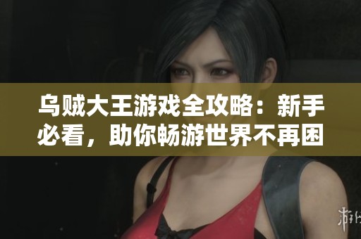 乌贼大王游戏全攻略：新手必看，助你畅游世界不再困扰