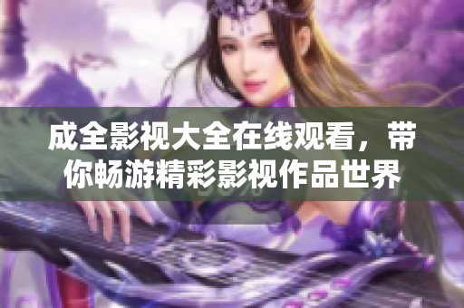 成全影视大全在线观看，带你畅游精彩影视作品世界