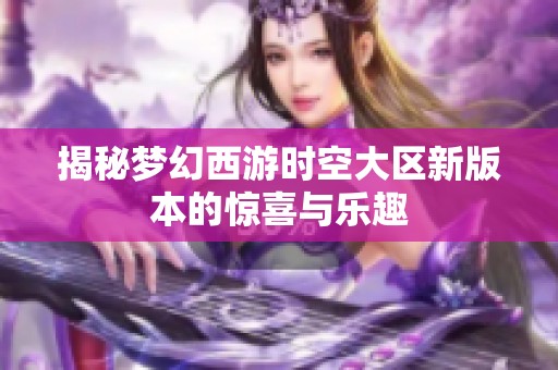 揭秘梦幻西游时空大区新版本的惊喜与乐趣