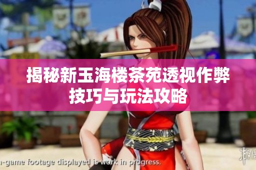 揭秘新玉海楼茶苑透视作弊技巧与玩法攻略