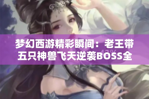 梦幻西游精彩瞬间：老王带五只神兽飞天逆袭BOSS全记录