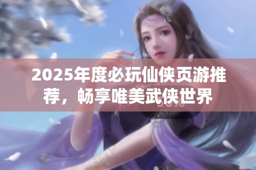2025年度必玩仙侠页游推荐，畅享唯美武侠世界