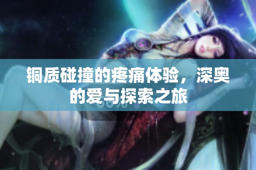 铜质碰撞的疼痛体验，深奥的爱与探索之旅