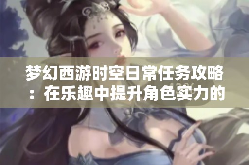 梦幻西游时空日常任务攻略：在乐趣中提升角色实力的完美之旅
