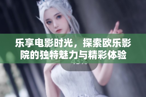 乐享电影时光，探索欧乐影院的独特魅力与精彩体验