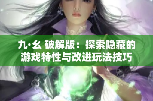 九·幺 破解版：探索隐藏的游戏特性与改进玩法技巧