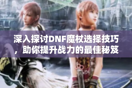 深入探讨DNF魔杖选择技巧，助你提升战力的最佳秘笈