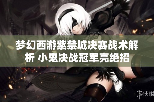 梦幻西游紫禁城决赛战术解析 小鬼决战冠军亮绝招