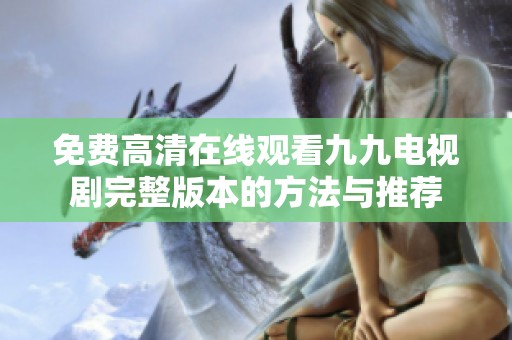 免费高清在线观看九九电视剧完整版本的方法与推荐