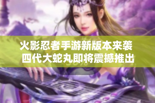 火影忍者手游新版本来袭 四代大蛇丸即将震撼推出
