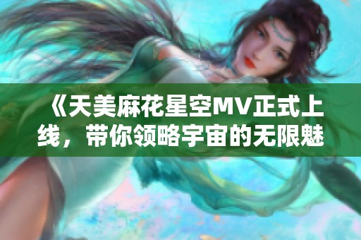 《天美麻花星空MV正式上线，带你领略宇宙的无限魅力》