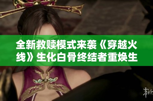 全新救赎模式来袭《穿越火线》生化白骨终结者重焕生机