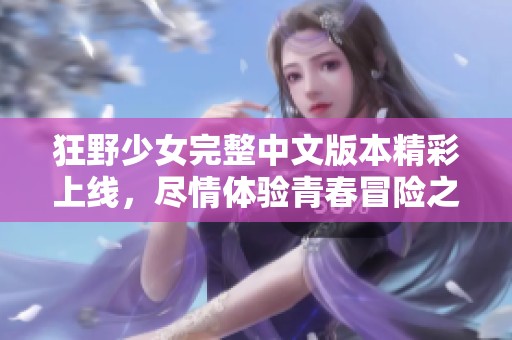 狂野少女完整中文版本精彩上线，尽情体验青春冒险之旅