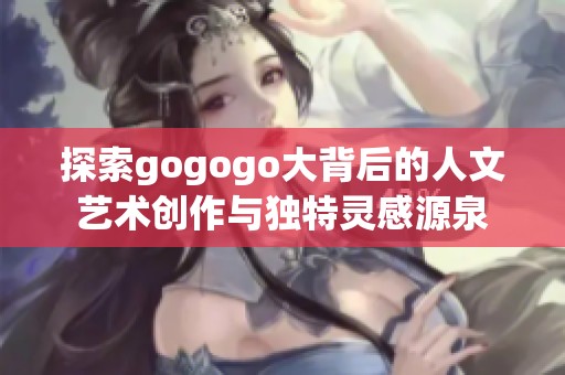 探索gogogo大背后的人文艺术创作与独特灵感源泉