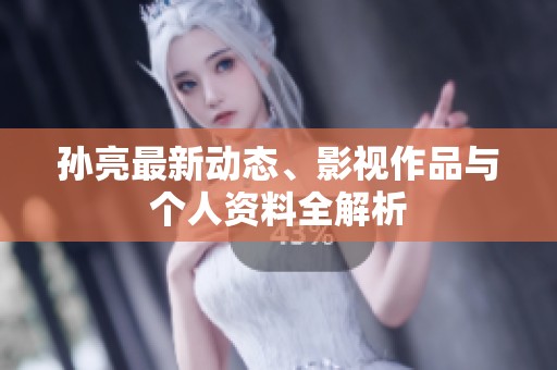 孙亮最新动态、影视作品与个人资料全解析