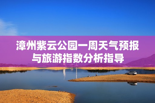 漳州紫云公园一周天气预报与旅游指数分析指导