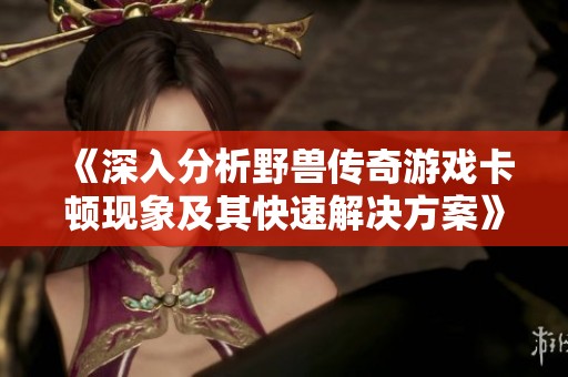 《深入分析野兽传奇游戏卡顿现象及其快速解决方案》