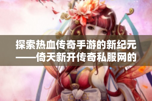 探索热血传奇手游的新纪元——倚天新开传奇私服网的魅力世界