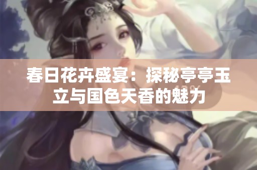 春日花卉盛宴：探秘亭亭玉立与国色天香的魅力