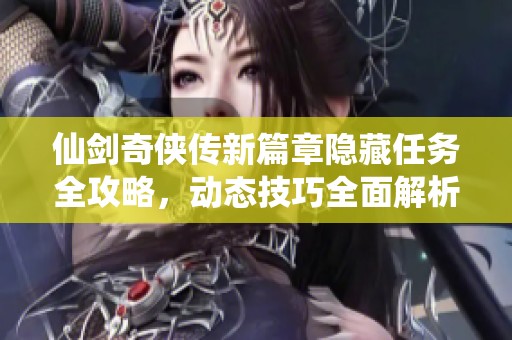 仙剑奇侠传新篇章隐藏任务全攻略，动态技巧全面解析
