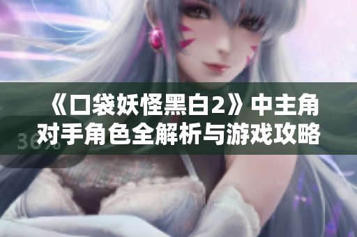《口袋妖怪黑白2》中主角对手角色全解析与游戏攻略》