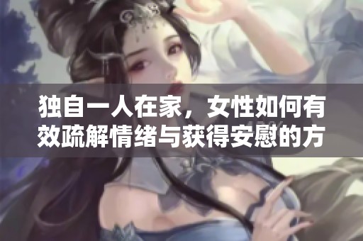独自一人在家，女性如何有效疏解情绪与获得安慰的方法