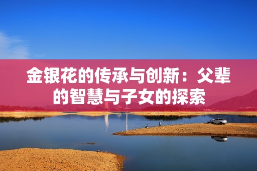 金银花的传承与创新：父辈的智慧与子女的探索