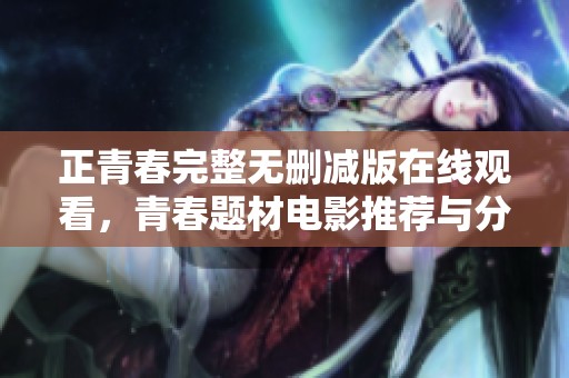 正青春完整无删减版在线观看，青春题材电影推荐与分享