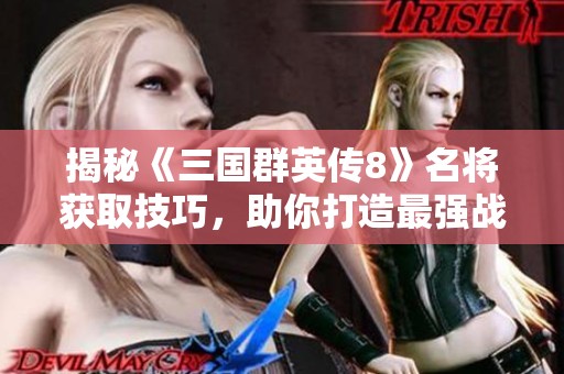 揭秘《三国群英传8》名将获取技巧，助你打造最强战队