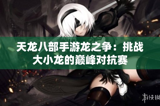 天龙八部手游龙之争：挑战大小龙的巅峰对抗赛