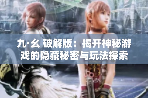 九·幺 破解版：揭开神秘游戏的隐藏秘密与玩法探索