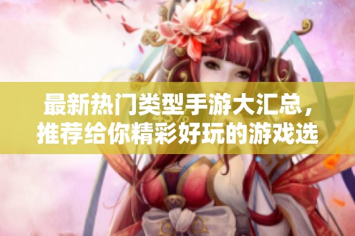 最新热门类型手游大汇总，推荐给你精彩好玩的游戏选择