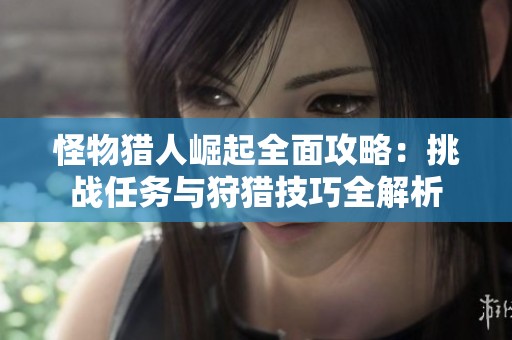 怪物猎人崛起全面攻略：挑战任务与狩猎技巧全解析