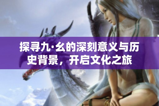 探寻九·幺的深刻意义与历史背景，开启文化之旅