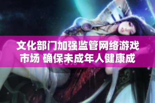 文化部门加强监管网络游戏市场 确保未成年人健康成长环境