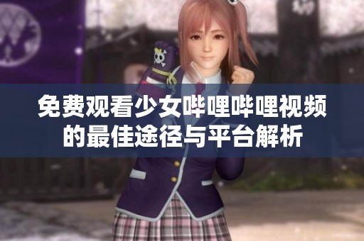 免费观看少女哔哩哔哩视频的最佳途径与平台解析