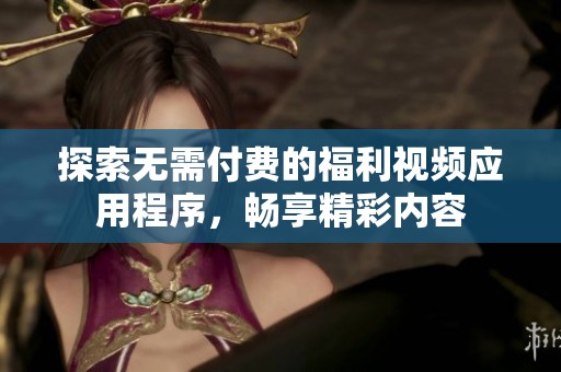 探索无需付费的福利视频应用程序，畅享精彩内容