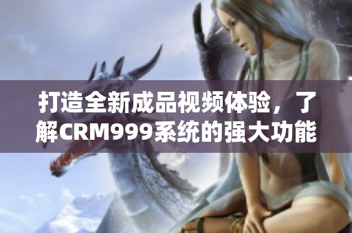 打造全新成品视频体验，了解CRM999系统的强大功能