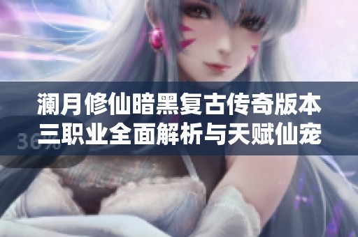 澜月修仙暗黑复古传奇版本三职业全面解析与天赋仙宠深度探讨