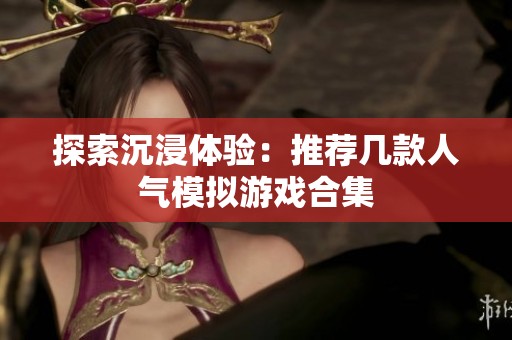 探索沉浸体验：推荐几款人气模拟游戏合集