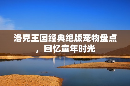 洛克王国经典绝版宠物盘点，回忆童年时光