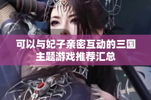 可以与妃子亲密互动的三国主题游戏推荐汇总