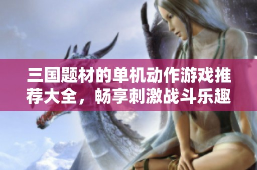 三国题材的单机动作游戏推荐大全，畅享刺激战斗乐趣
