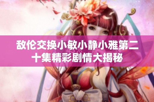 敌伦交换小敏小静小雅第二十集精彩剧情大揭秘
