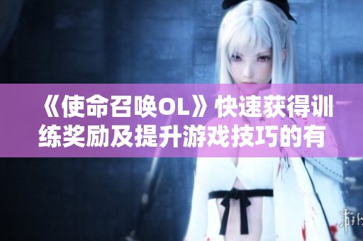 《使命召唤OL》快速获得训练奖励及提升游戏技巧的有效方法指南