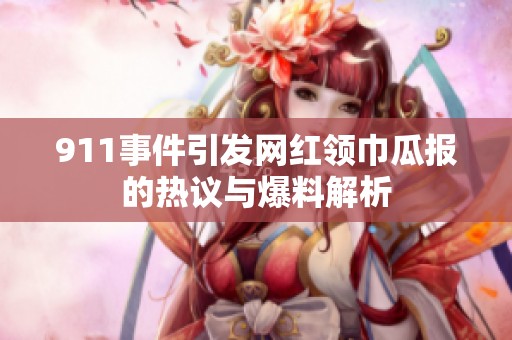 911事件引发网红领巾瓜报的热议与爆料解析
