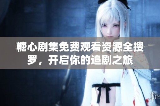糖心剧集免费观看资源全搜罗，开启你的追剧之旅