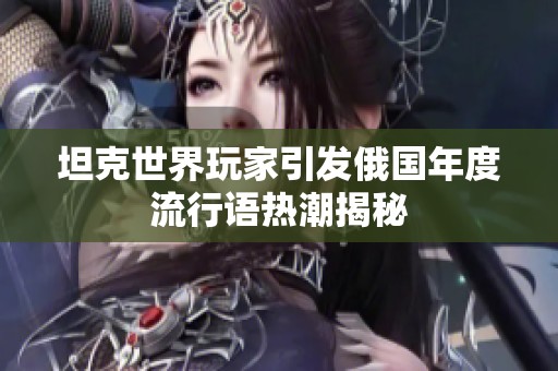 坦克世界玩家引发俄国年度流行语热潮揭秘