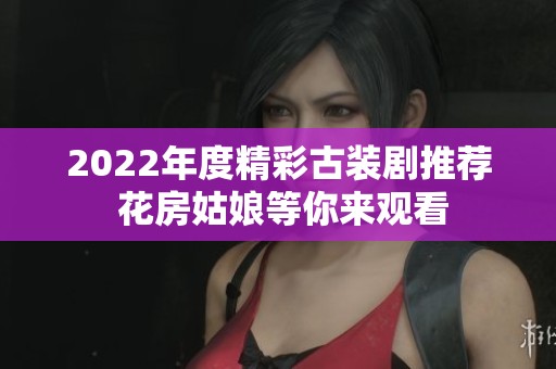 2022年度精彩古装剧推荐 花房姑娘等你来观看